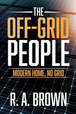 The Off-Grid People: Modern Home, No Grid by Brown, R. A.