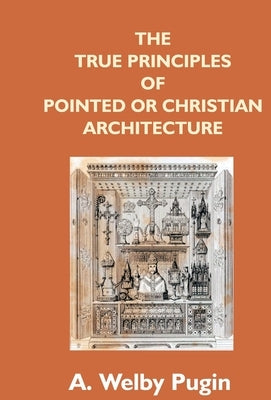 The True Principles Of Pointed Or Christian Architecture: Set Forth In Two Lectures Delivered At St. Marie'S, Oscott by Pugin, A. Welby
