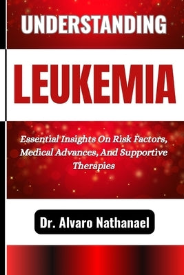 Understanding Leukemia: Essential Insights On Risk Factors, Medical Advances, And Supportive Therapies by Nathanael, Alvaro