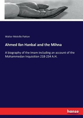 Ahmed Ibn Hanbal and the Mihna: A biography of the Imam including an account of the Mohammedan Inquisition 218-234 A.H. by Patton, Walter Melville