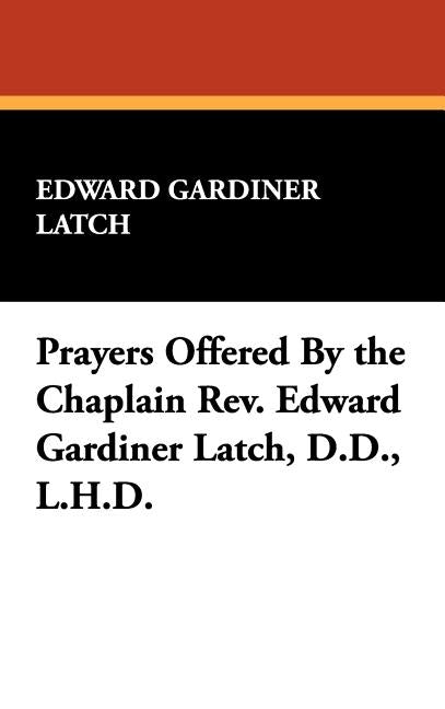 Prayers Offered By the Chaplain Rev. Edward Gardiner Latch, D.D., L.H.D. by Latch, Edward Gardiner