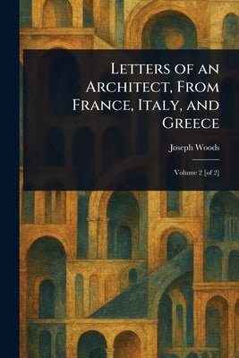 Letters of an Architect, From France, Italy, and Greece by Woods, Joseph