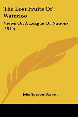 The Lost Fruits Of Waterloo: Views On A League Of Nations (1919) by Bassett, John Spencer