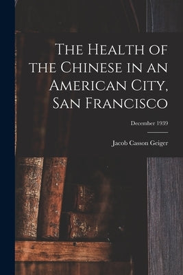 The Health of the Chinese in an American City, San Francisco; December 1939 by Geiger, Jacob Casson 1885-