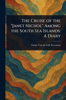 The Cruise of the "Janet Nichol" Among the South Sea Islands: A Diary by Stevenson, Fanny Van De Grift