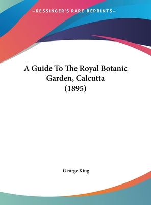 A Guide To The Royal Botanic Garden, Calcutta (1895) by King, George