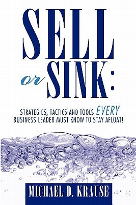 Sell or Sink: Strategies, Tactics and Tools Every Business Leader Must Know to Stay Afloat! by Krause, Michael D.