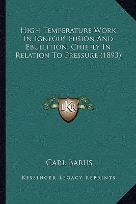 High Temperature Work In Igneous Fusion And Ebullition, Chiefly In Relation To Pressure (1893) by Barus, Carl