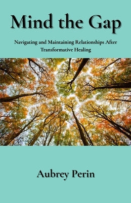 Mind the Gap: Navigating and Maintaining Relationships After Transformative Healing by Perin, Aubrey I.