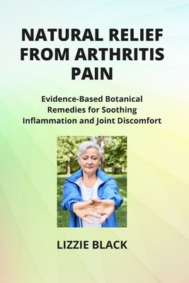 Natural Relief from Arthritis Pain: Evidence-Based Botanical Remedies for Soothing Inflammation and Joint Discomfort by Black, Lizzie