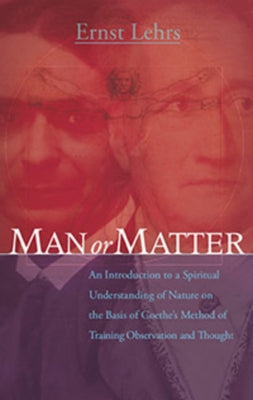 Man or Matter: Introduction to a Spiritual Understanding of Nature on the Basis of Goethe's Method of Training Observation and Though by Lehrs, Ernst