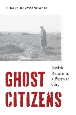 Ghost Citizens: Jewish Return to a Postwar City by Krzyzanowski, Lukasz