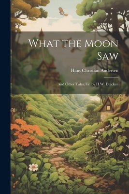 What the Moon Saw: And Other Tales, Tr. by H.W. Dulcken by Andersen, Hans Christian