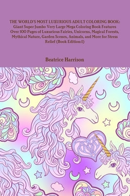 The World's Most Luxurious Adult Coloring Book: Giant Super Jumbo Very Large Mega Coloring Book Features Over 100 Pages of Luxurious Fairies, Unicorns by Harrison, Beatrice
