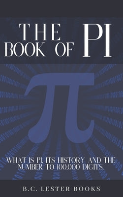 The Book Of Pi: What is Pi, it's history and the number to 100,000 digits.: A concise handbook of Pi to 100,000 decimal places. by Books, B. C. Lester