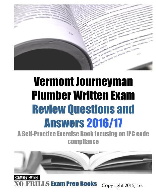 Vermont Journeyman Plumber Written Exam Review Questions and Answers 2016/17: A Self-Practice Exercise Book focusing on IPC code compliance by Examreview
