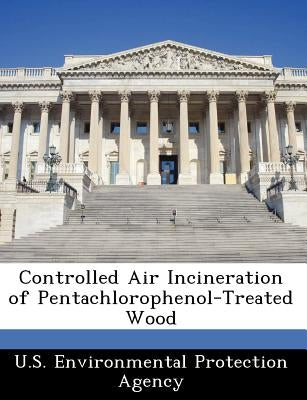 Controlled Air Incineration of Pentachlorophenol-Treated Wood by U S Environmental Protection Agency