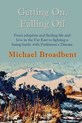 Getting On, Falling Off: From adoption and finding life and love in the Far East to fighting a losing battle with Parkinson's Disease by Broadbent, Michael