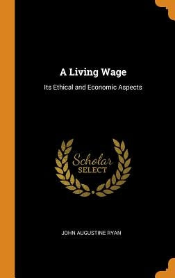 A Living Wage: Its Ethical and Economic Aspects by Ryan, John Augustine
