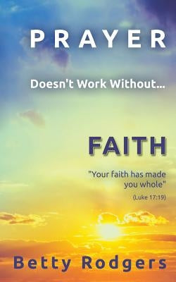 Prayer Doesn't Work Without...Faith by Rodgers, Betty