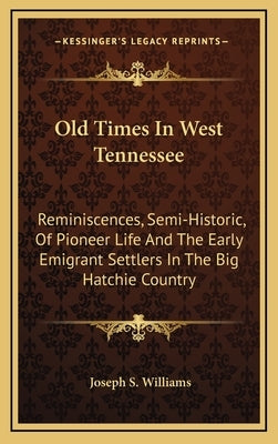 Old Times in West Tennessee: Reminiscences, Semi-Historic, of Pioneer Life and the Early Emigrant Settlers in the Big Hatchie Country by Williams, Joseph S.