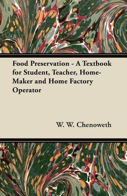 Food Preservation - A Textbook for Student, Teacher, Home-Maker and Home Factory Operator by Chenoweth, W. W.