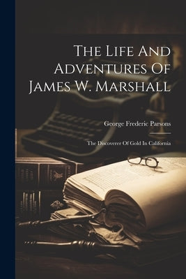 The Life And Adventures Of James W. Marshall: The Discoverer Of Gold In California by Parsons, George Frederic