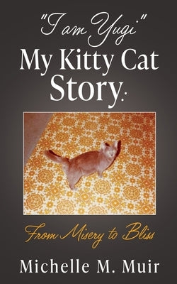 "I AM YUGI" My Kitty Cat Story: From Misery to Bliss by Muir, Michelle M.