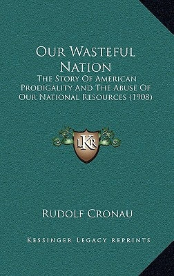 Our Wasteful Nation: The Story Of American Prodigality And The Abuse Of Our National Resources (1908) by Cronau, Rudolf