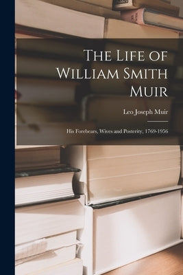 The Life of William Smith Muir; His Forebears, Wives and Posterity, 1769-1956 by Muir, Leo Joseph 1880- Ed