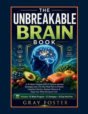 The Unbreakable Brain Book: A 10-Week Program with 21 Science-Backed Strategies and a 30-Day Meal Plan to Prevent Cognitive Decline, Sharpen Memory & by Foster, Gray