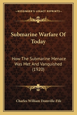 Submarine Warfare Of Today: How The Submarine Menace Was Met And Vanquished (1920) by Domville-Fife, Charles William