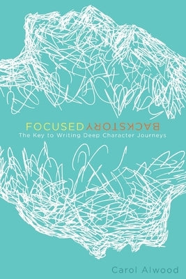 Focused Backstory: The Key to Writing Deep Character Journeys Volume 1 by Alwood, Carol