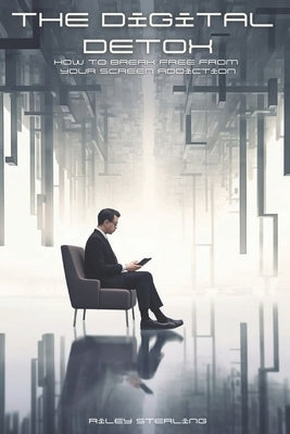 The Digital Detox: How to Break free from your Screen Addiction by Sterling, Riley