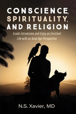 Conscience, Spirituality, and Religion: Evade Extremisms and Enjoy an Enriched Life with an Axial Age Perspective by Xavier, N. S.