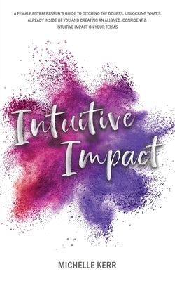 Intuitive Impact: The Female Entrepreneur's Guide To Ditching The Doubts, Unlocking What's Already Inside You, And Creating A More Confident, Aligned by Kerr, Michelle