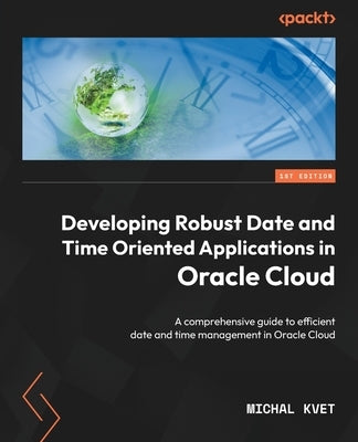 Developing Robust Date and Time Oriented Applications in Oracle Cloud: A comprehensive guide to efficient date and time management in Oracle Cloud by Kvet, Michal