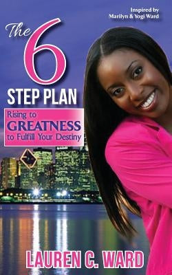 The 6-Step Plan, Rising to Greatness to Fulfill Your Destiny by Ward, Lauren C.