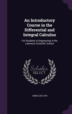 An Introductory Course in the Differential and Integral Calculus: For Students in Engineering in the Lawrence Scientific School by Love, James Lee