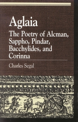 Aglaia: The Poetry of Alcman, Sappho, Pindar, Bacchylides, and Corinna by Segal, Charles