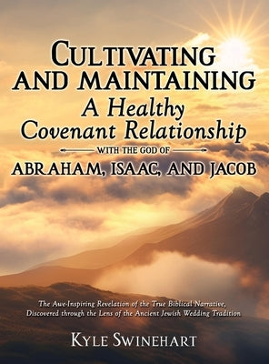 Cultivating and Maintaining a Healthy Covenant Relationship with the God of Abraham, Isaac, and Jacob: The Awe-Inspiring Revelation of the True Biblic by Swinehart, Kyle