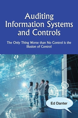 Auditing Information Systems and Controls: The Only Thing Worse Than No Control Is the Illusion of Control by Danter, Ed