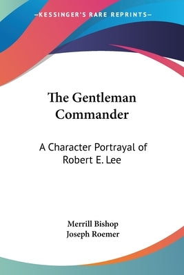 The Gentleman Commander: A Character Portrayal of Robert E. Lee by Bishop, Merrill