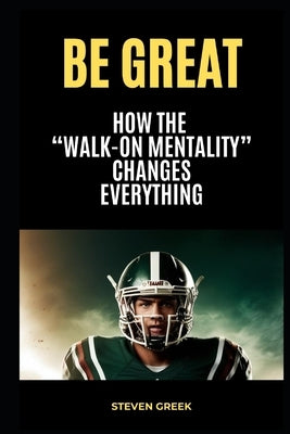Be Great: How The Walk On Mentality Changes Everything by Greek, Steven