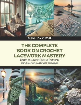The Complete Book on Crochet Lacework Mastery: Embark on a Journey Through Traditional, Irish, Freeform, and Bruges Techniques by Jesse, Gianluca V.