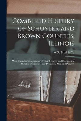 Combined History of Schuyler and Brown Counties, Illinois: With Illustrations Descriptive of Their Scenery, and Biographical Sketches of Some of Their by W R Brink & Co