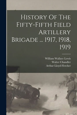 History Of The Fifty-fifth Field Artillery Brigade ... 1917, 1918, 1919 by Chandler, Walter