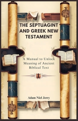 The Septuagint and Greek New Testament: A Manual to Unlock Meaning of Ancient Biblical Text by Niel Jerry, Adam