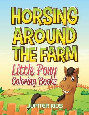 Horsing Around The Farm: Little Pony Coloring Books by Jupiter Kids
