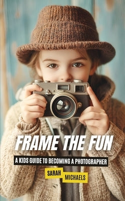 Frame the Fun: A Kids Guide to Becoming a Photographer by Michaels, Sarah